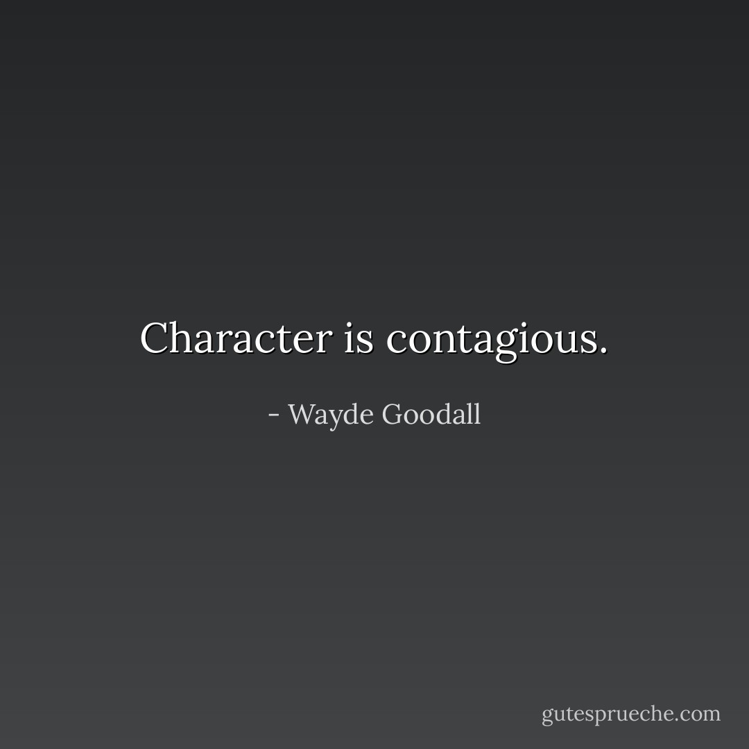 Character is contagious. - Wayde Goodall