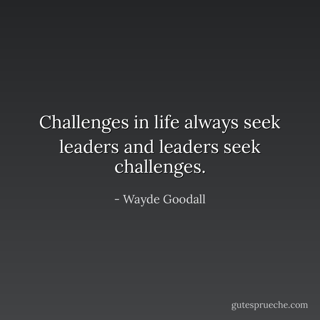 Challenges in life always seek leaders and leaders seek challenges. - Wayde Goodall