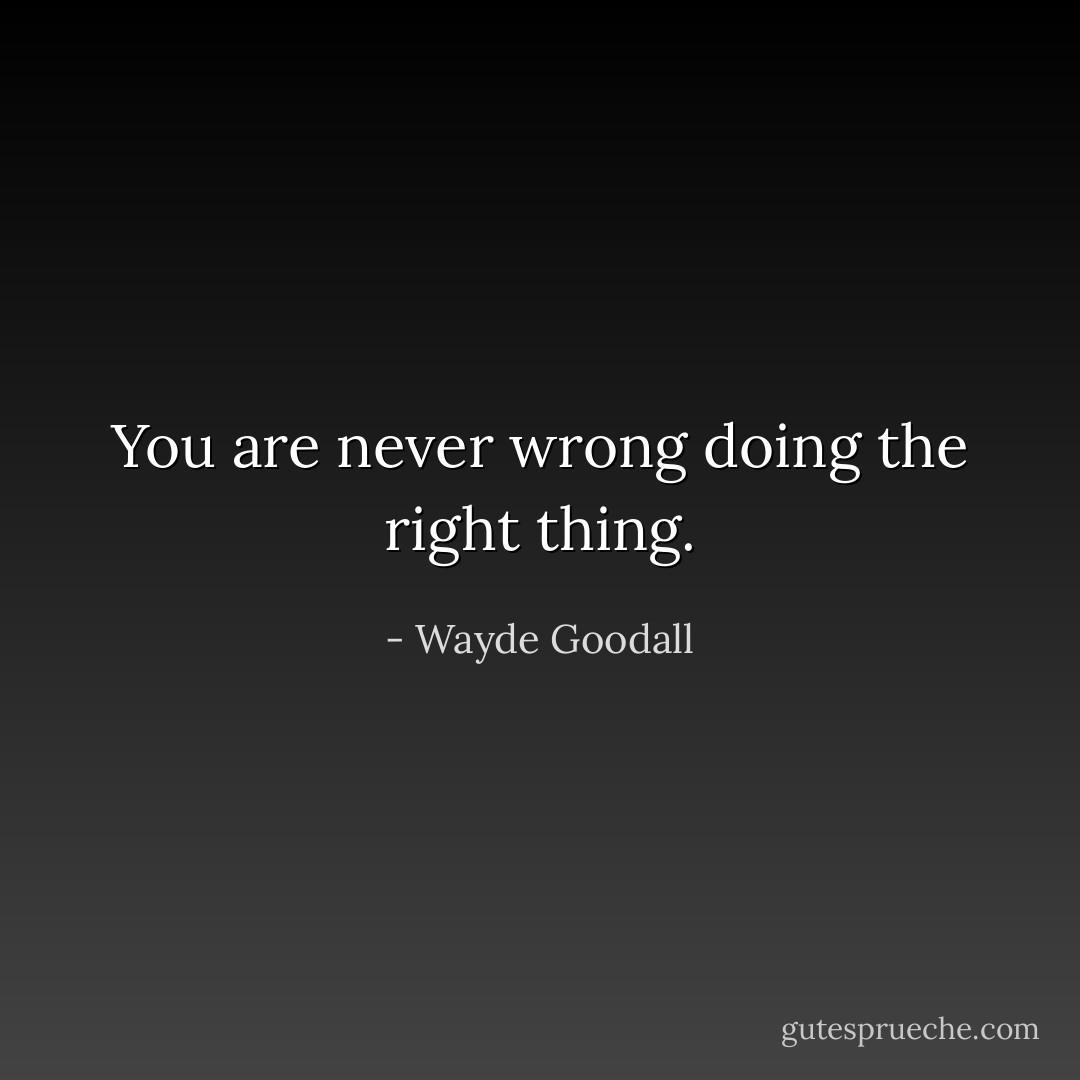You are never wrong doing the right thing. - Wayde Goodall