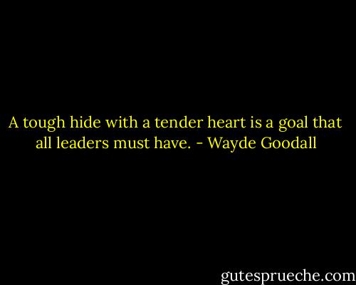 A tough hide with a tender heart is a goal that all leaders must have. - Wayde Goodall