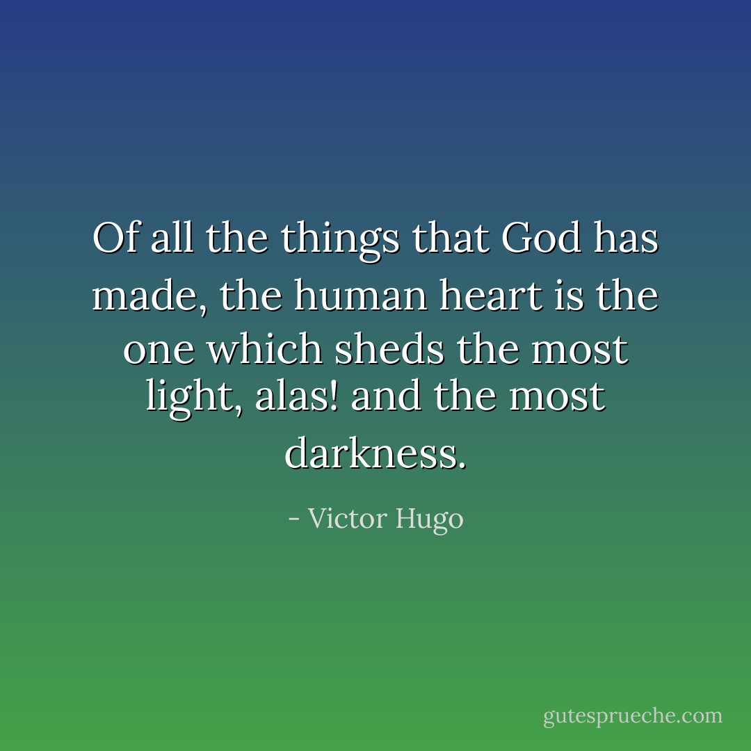 Of all the things that God has made, the human heart is the one which sheds the most light, alas! and the most darkness. - Victor Hugo
