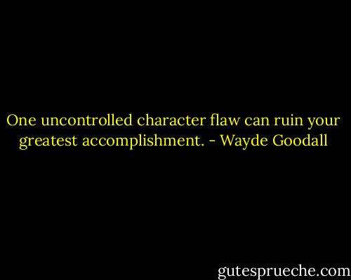One uncontrolled character flaw can ruin your greatest accomplishment. - Wayde Goodall