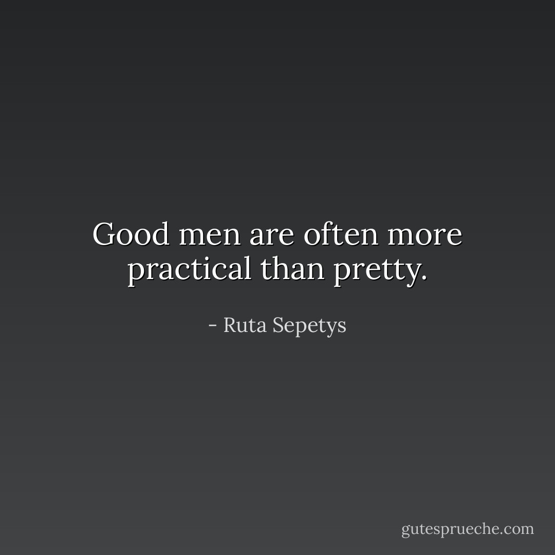 Good men are often more practical than pretty. - Ruta Sepetys