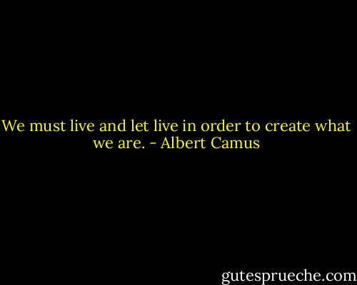 We must live and let live in order to create what we are. - Albert Camus