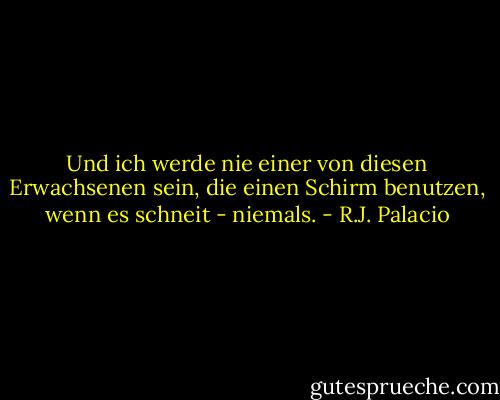 Und ich werde nie einer von diesen Erwachsenen sein, die einen Schirm benutzen, wenn es schneit - niemals. - R.J. Palacio
