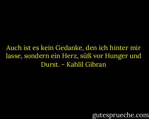 Auch ist es kein Gedanke, den ich hinter mir lasse, sondern ein Herz, süß vor Hunger und Durst. - Kahlil Gibran