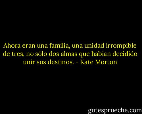 Ahora eran una familia, una unidad irrompible de tres, no sólo dos almas que habían decidido unir sus destinos. - Kate Morton