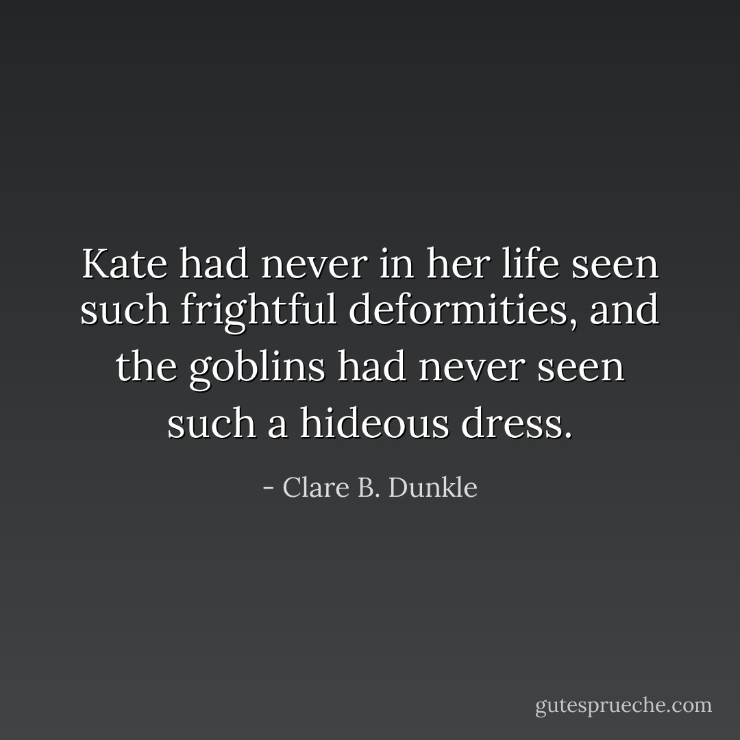Kate had never in her life seen such frightful deformities, and the goblins had never seen such a hideous dress. - Clare B. Dunkle