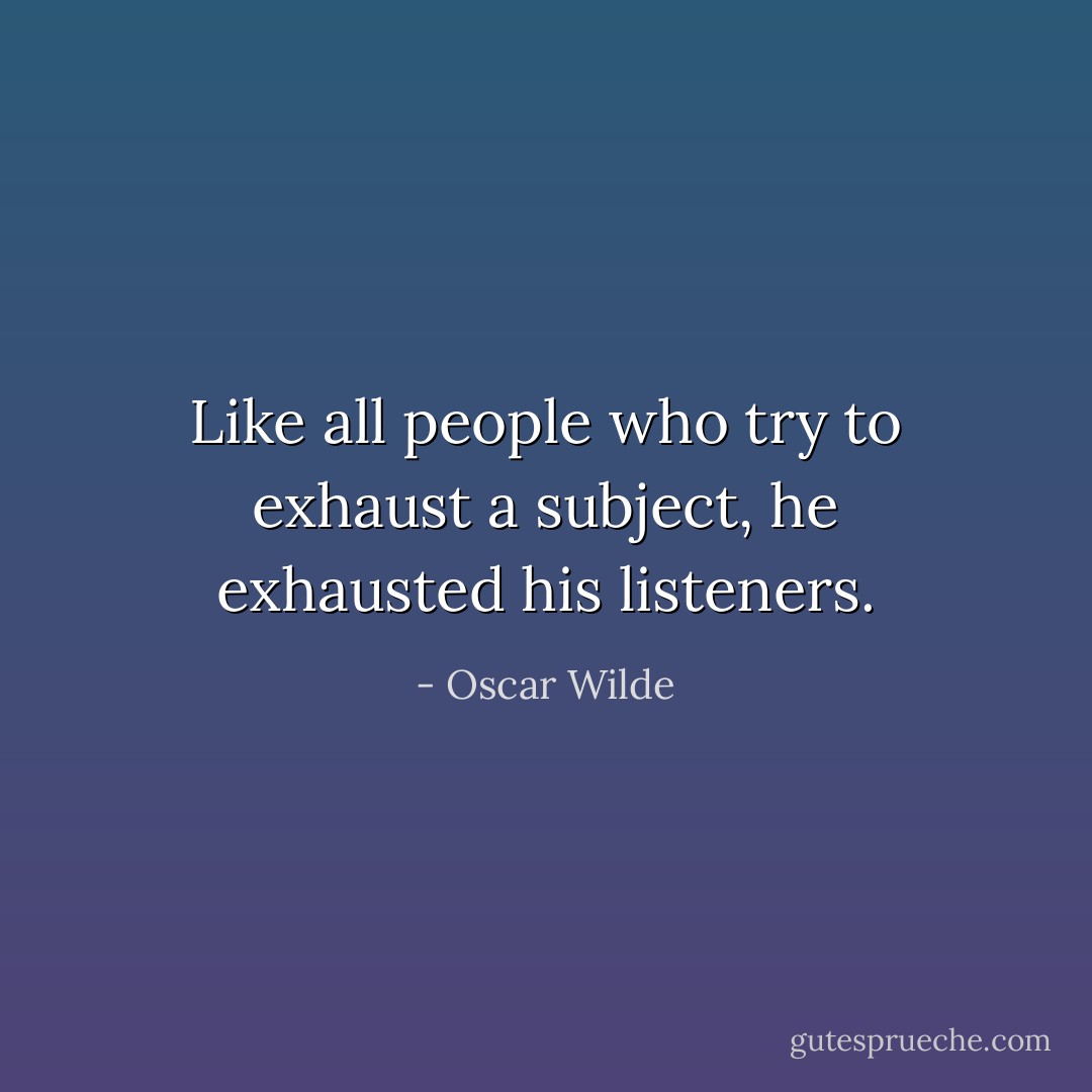 Like all people who try to exhaust a subject, he exhausted his listeners. - Oscar Wilde