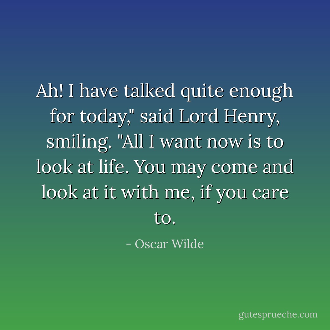 Ah! I have talked quite enough for today," said Lord Henry, smiling. "All I want now is to look at life. You may come and look at it with me, if you care to. - Oscar Wilde