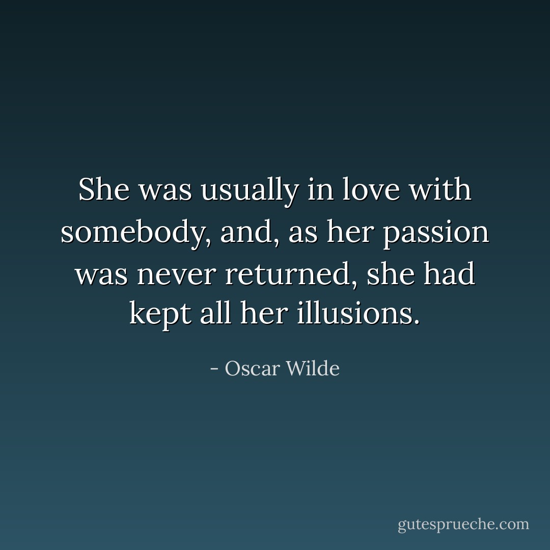 She was usually in love with somebody, and, as her passion was never returned, she had kept all her illusions. - Oscar Wilde