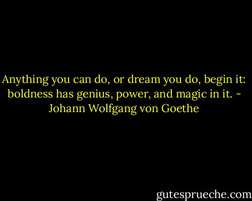 Anything you can do, or dream you do, begin it: boldness has genius, power, and magic in it. - Johann Wolfgang von Goethe