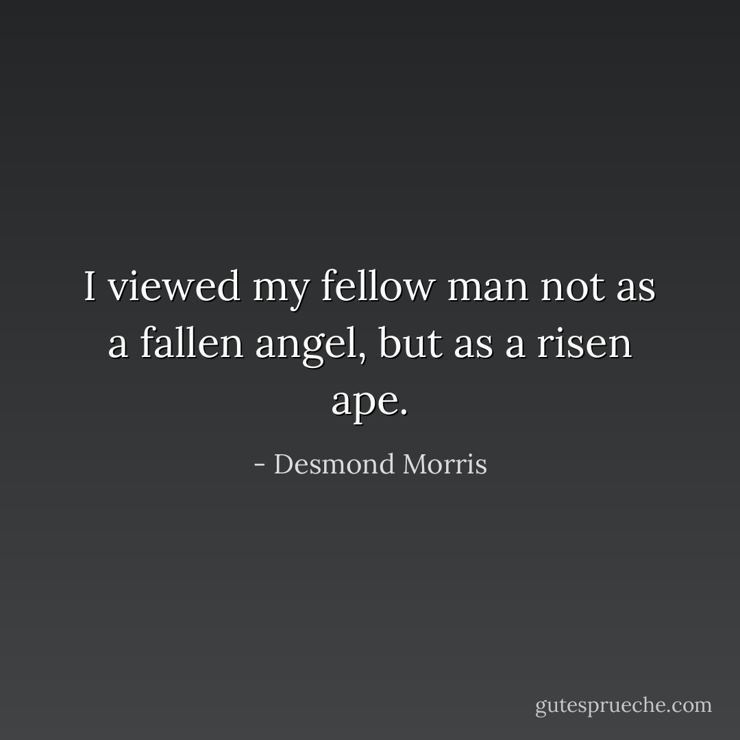 I viewed my fellow man not as a fallen angel, but as a risen ape. - Desmond Morris