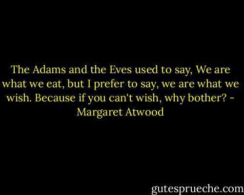 The Adams and the Eves used to say, We are what we eat, but I prefer to say, we are what we wish. Because if you can't wish, why bother? - Margaret Atwood