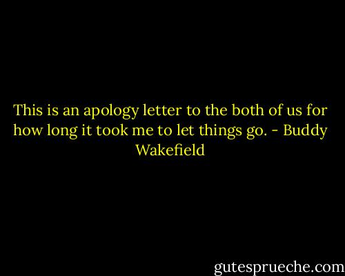 This is an apology letter to the both of us for how long it took me to let things go. - Buddy Wakefield