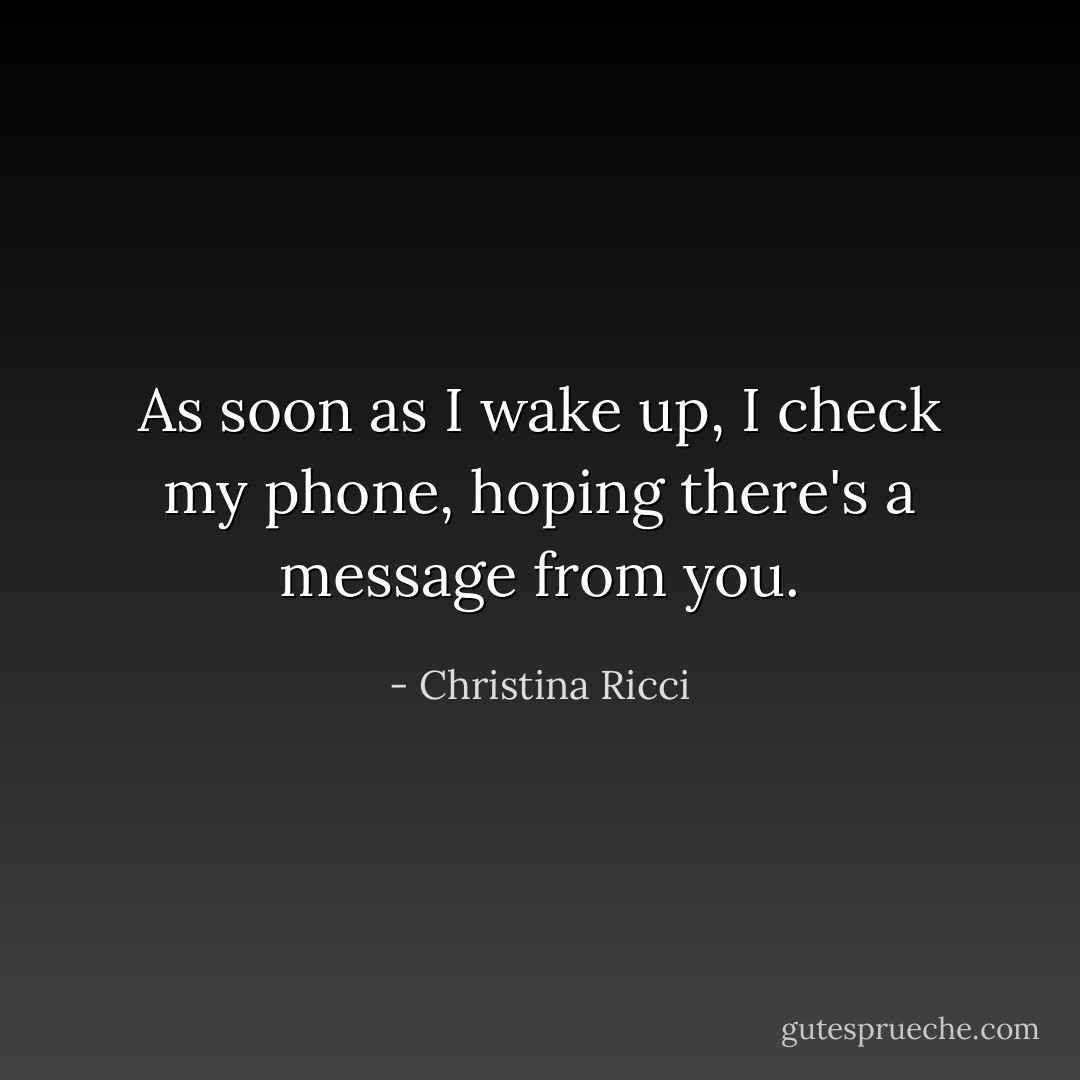 As soon as I wake up, I check my phone, hoping there's a message from you. - Christina Ricci