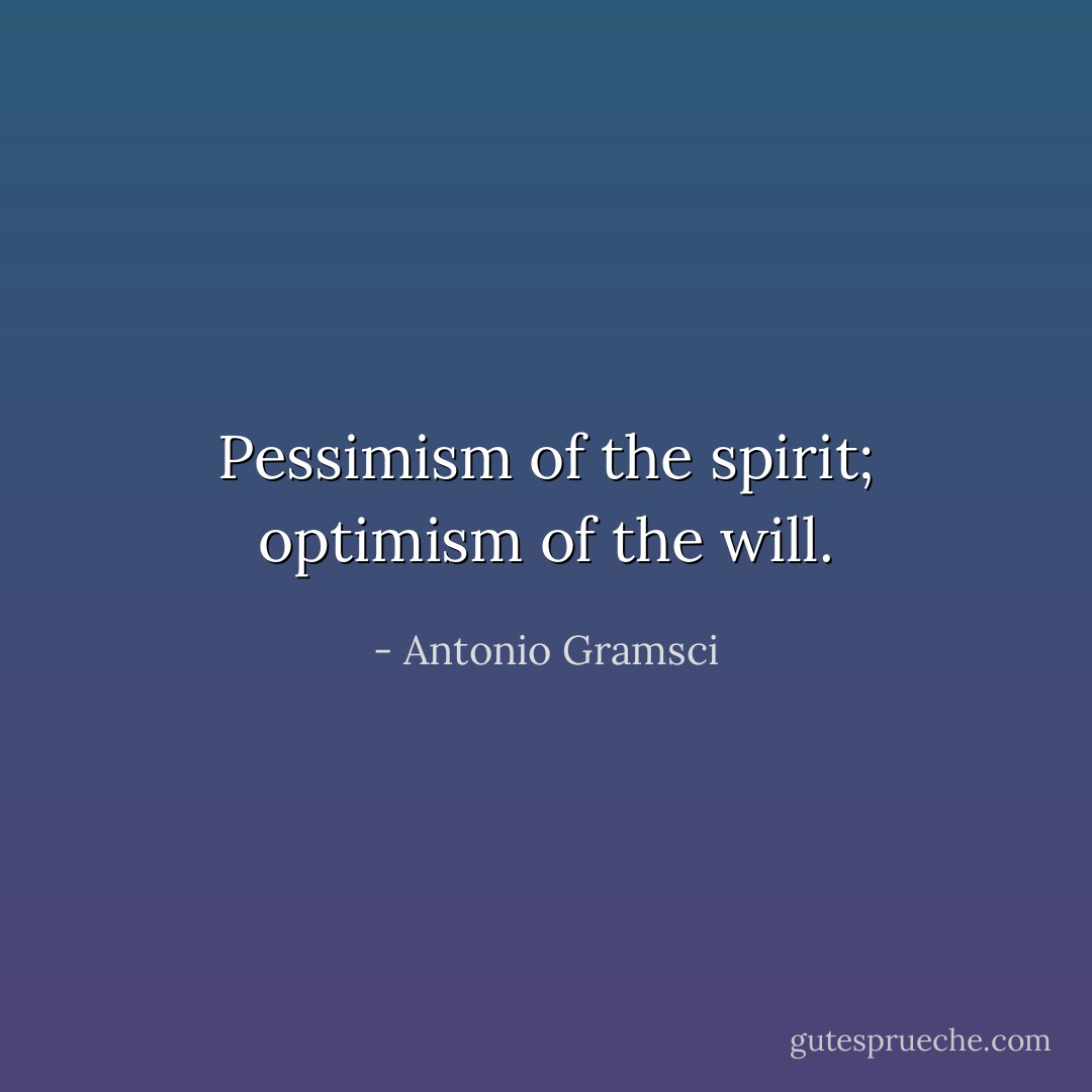 Pessimism of the spirit; optimism of the will. - Antonio Gramsci