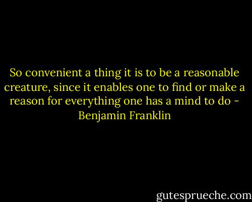 So convenient a thing it is to be a reasonable creature, since it enables one to find or make a reason for everything one has a mind to do - Benjamin Franklin