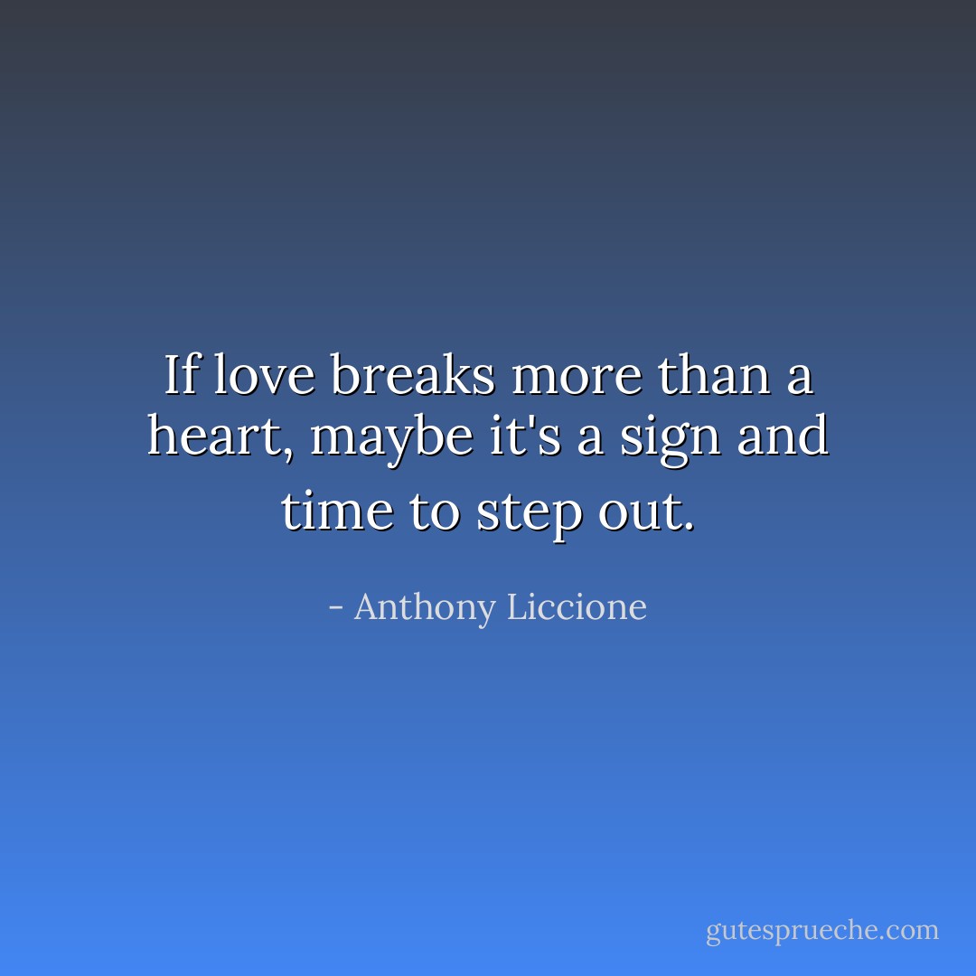 If love breaks more than a heart, maybe it's a sign and time to step out. - Anthony Liccione