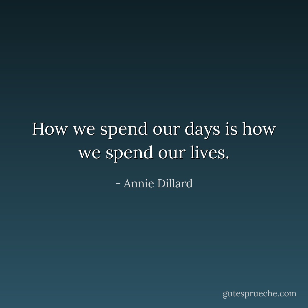 How we spend our days is how we spend our lives. - Annie Dillard
