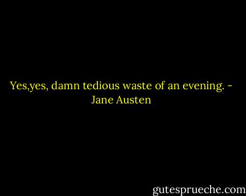 Yes,yes, damn tedious waste of an evening. - Jane Austen