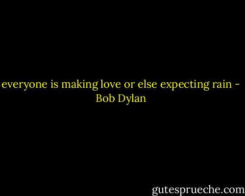everyone is making love or else expecting rain - Bob Dylan