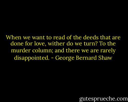 When we want to read of the deeds that are done for love, wither do we turn? To the murder column; and there we are rarely disappointed. - George Bernard Shaw