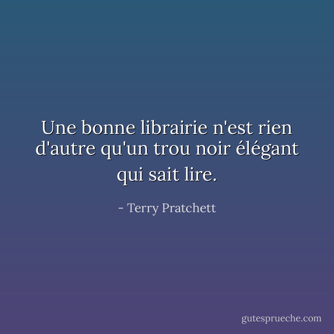 Une bonne librairie n'est rien d'autre qu'un trou noir élégant qui sait lire. - Terry Pratchett