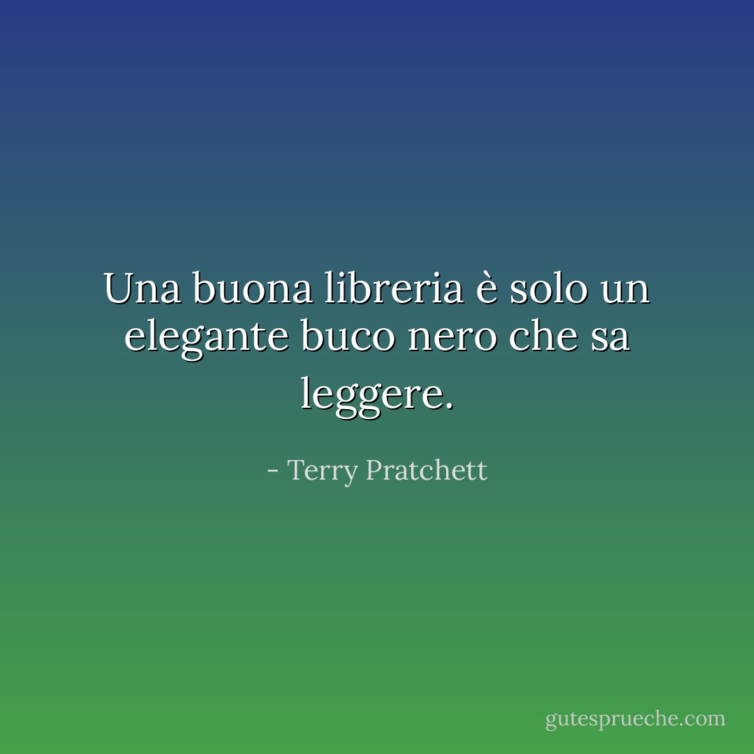 Una buona libreria è solo un elegante buco nero che sa leggere. - Terry Pratchett