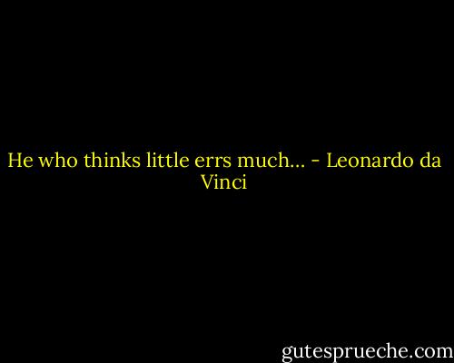 He who thinks little errs much… - Leonardo da Vinci