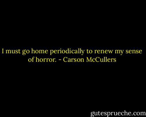 I must go home periodically to renew my sense of horror. - Carson McCullers