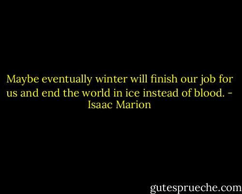 Maybe eventually winter will finish our job for us and end the world in ice instead of blood. - Isaac Marion