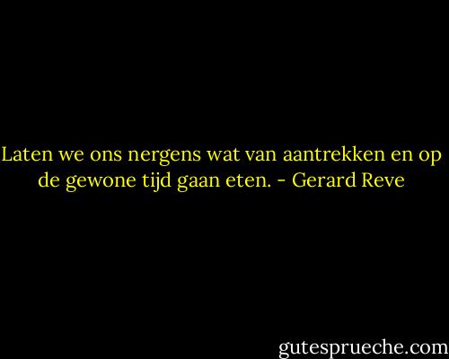 Laten we ons nergens wat van aantrekken en op de gewone tijd gaan eten. - Gerard Reve