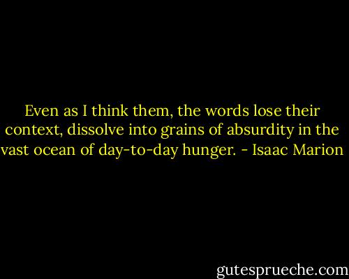 Even as I think them, the words lose their context, dissolve into grains of absurdity in the vast ocean of day-to-day hunger. - Isaac Marion