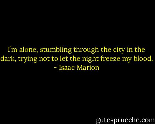 I’m alone, stumbling through the city in the dark, trying not to let the night freeze my blood. - Isaac Marion