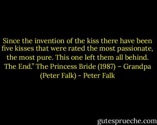 Since the invention of the kiss there have been five kisses that were rated the most passionate, the most pure. This one left them all behind. The End.”<br />The Princess Bride (1987) – Grandpa (Peter Falk) - Peter Falk