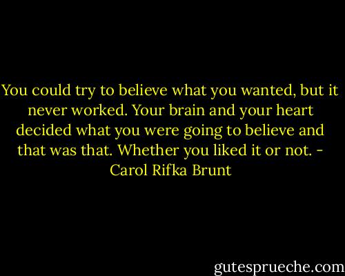 You could try to believe what you wanted, but it never worked. Your brain and your heart decided what you were going to believe and that was that. Whether you liked it or not. - Carol Rifka Brunt