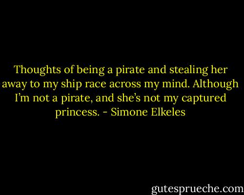 Thoughts of being a pirate and stealing her away to my ship race across my mind. Although I’m not a pirate, and she’s not my captured princess. - Simone Elkeles