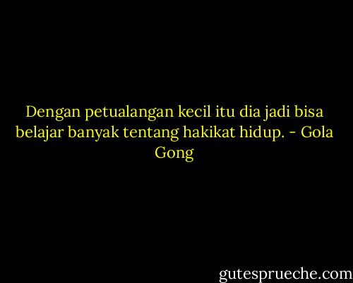 Dengan petualangan kecil itu dia jadi bisa belajar banyak tentang hakikat hidup. - Gola Gong