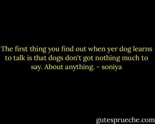 The first thing you find out when yer dog learns to talk is that dogs don't got nothing much to say.<br />About anything. - soniya