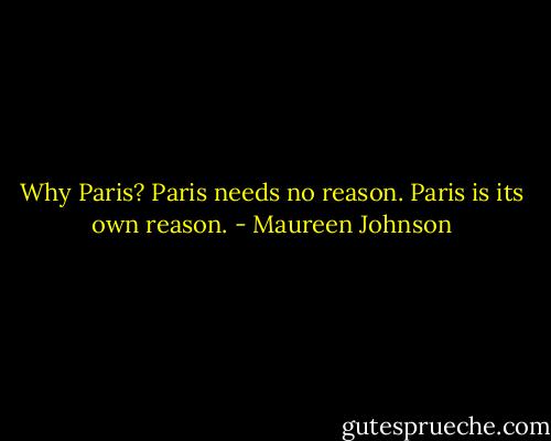 Why Paris? Paris needs no reason. Paris is its own reason. - Maureen Johnson