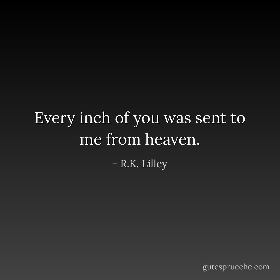 Every inch of you was sent to me from heaven. - R.K. Lilley