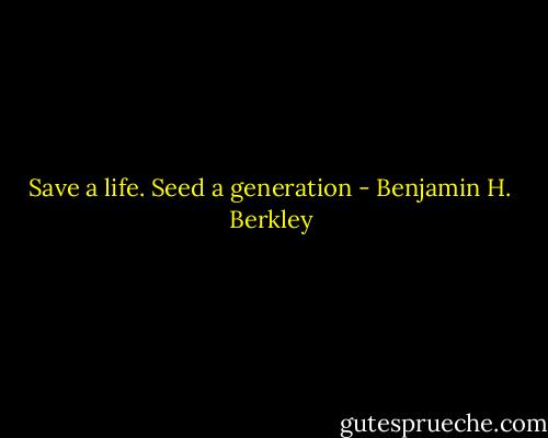Save a life. Seed a generation - Benjamin H. Berkley