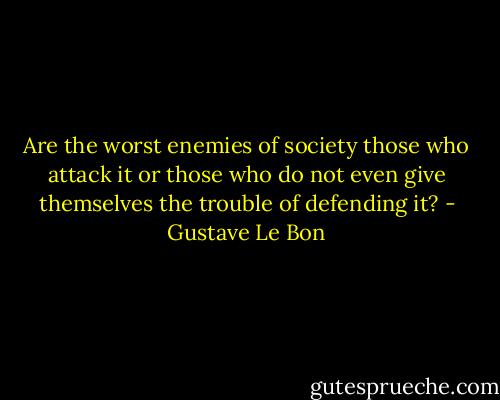 Are the worst enemies of society those who attack it or those who do not even give themselves the trouble of defending it? - Gustave Le Bon