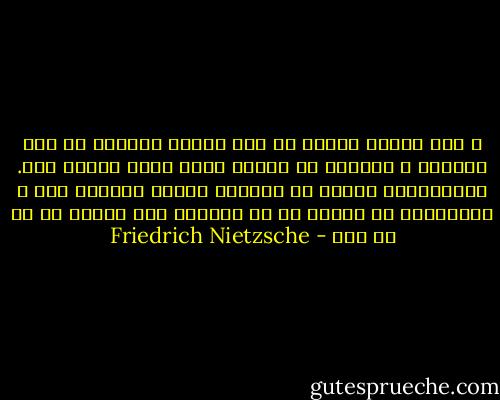و باز هستند کسانی که خوش دارند چهره‌ای به خود بگیرند و برآنند که فضیلت نوعی چهره گرفتن است. زانوهاشان همیشه در پیشگاه فضیلت برزمین است و دستان‌شان در ستایش آن بر آسمان، اما دلشان از آن بی خبر - Friedrich Nietzsche