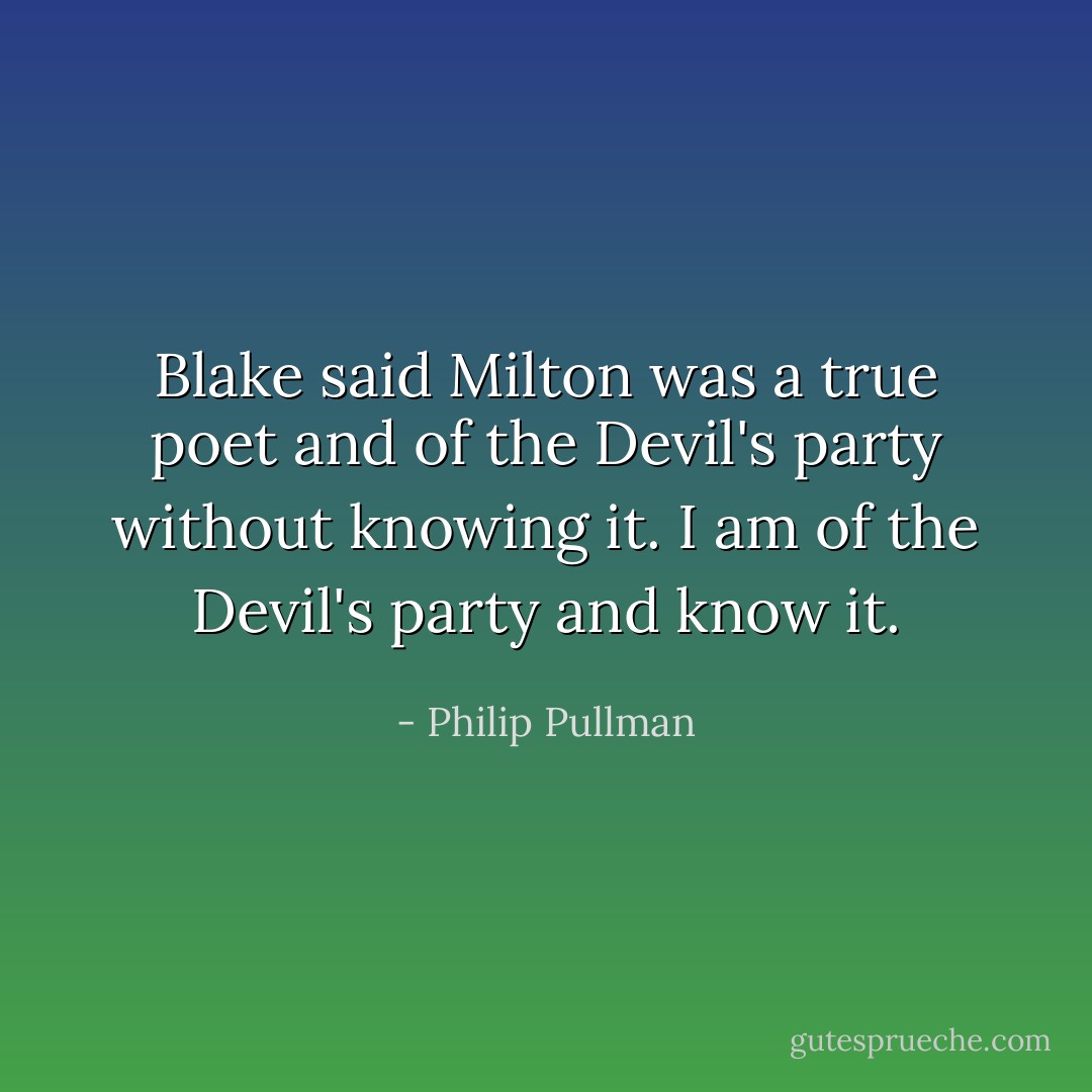 Blake said Milton was a true poet and of the Devil's party without knowing it. I am of the Devil's party and know it. - Philip Pullman