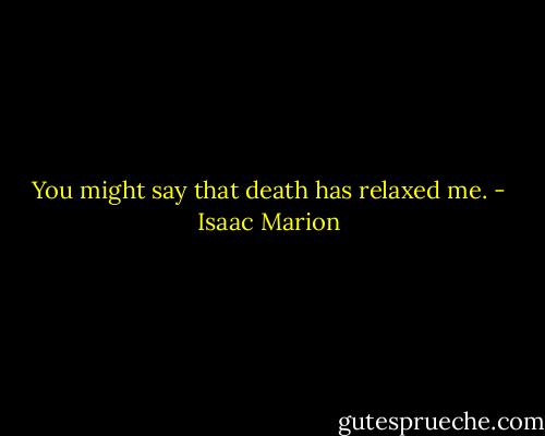 You might say that death has relaxed me. - Isaac Marion