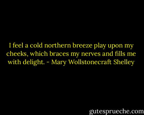I feel a cold northern breeze play upon my cheeks, which braces my nerves and fills me with delight. - Mary Wollstonecraft Shelley