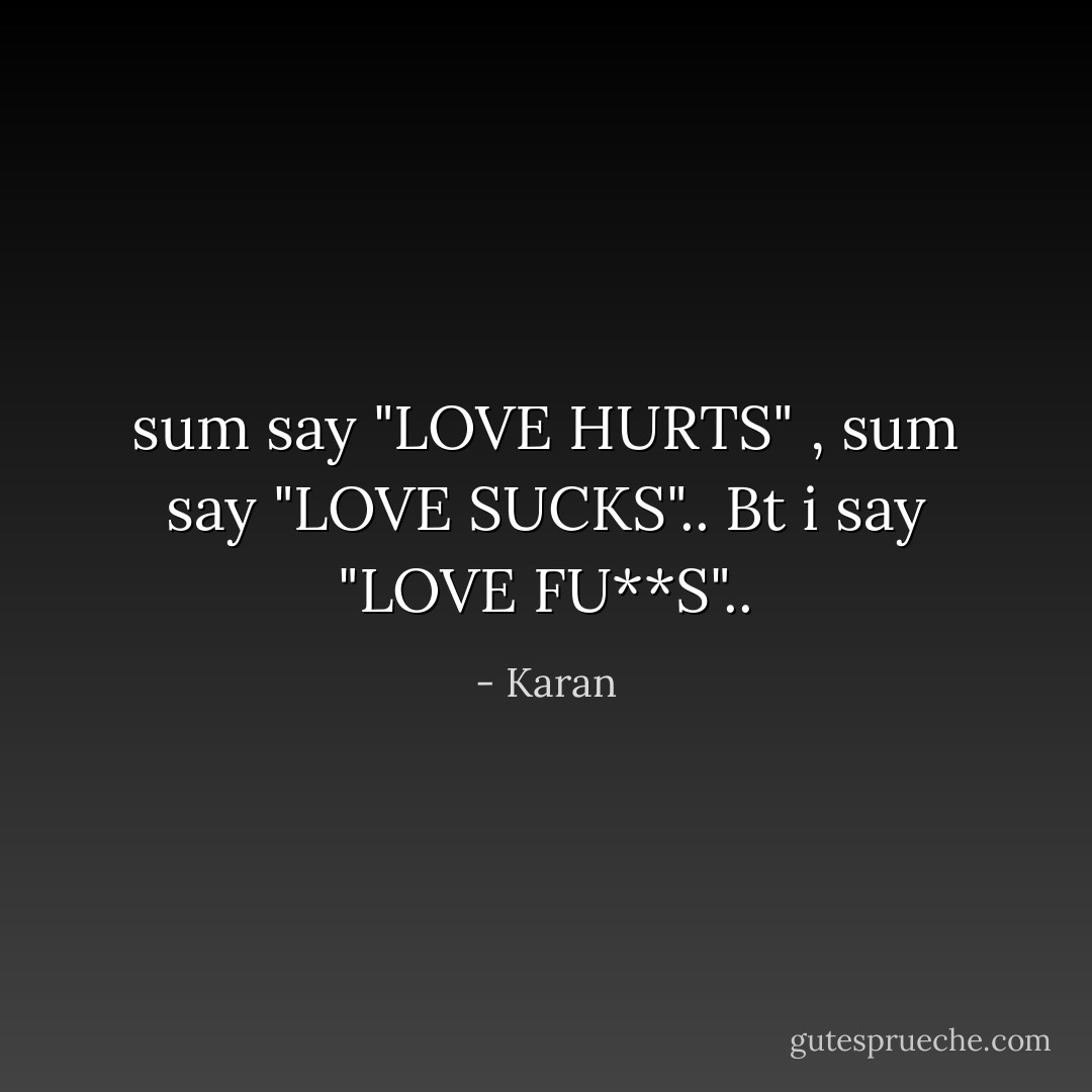 sum say "LOVE HURTS" , sum say "LOVE SUCKS".. Bt i say "LOVE FU**S".. - Karan
