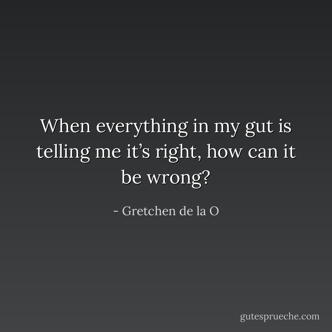 When everything in my gut is telling me it’s right, how can it be wrong? - Gretchen de la O